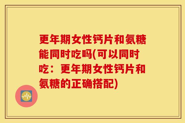 女性钙片和氨糖能同时吃吗(可以同时吃:女性钙片和氨糖的正确搭配) 女性钙片和氨糖能同时吃吗(可以同时吃:女性钙片和氨糖的正确搭配)
