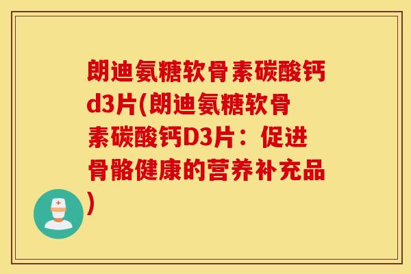 朗迪氨糖软骨素碳酸钙d3片(朗迪氨糖软骨素碳酸钙D3片:促进骨骼健康的营养补充品) 朗迪氨糖软骨素碳酸钙d3片(朗迪氨糖软骨素碳酸钙D3片:促进骨骼健康的营养补充品)