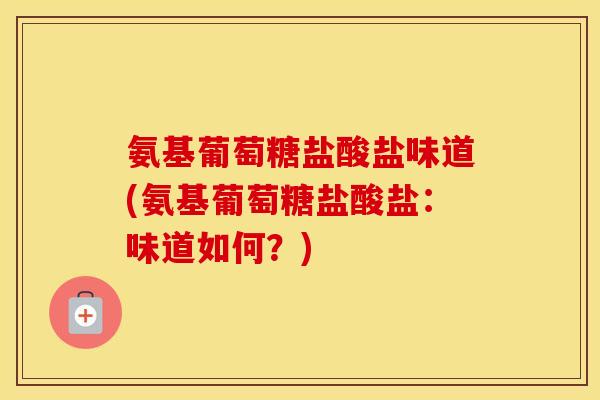 氨基葡萄糖盐酸盐味道(氨基葡萄糖盐酸盐:味道如何?) 氨基葡萄糖盐酸盐味道(氨基葡萄糖盐酸盐:味道如何?)