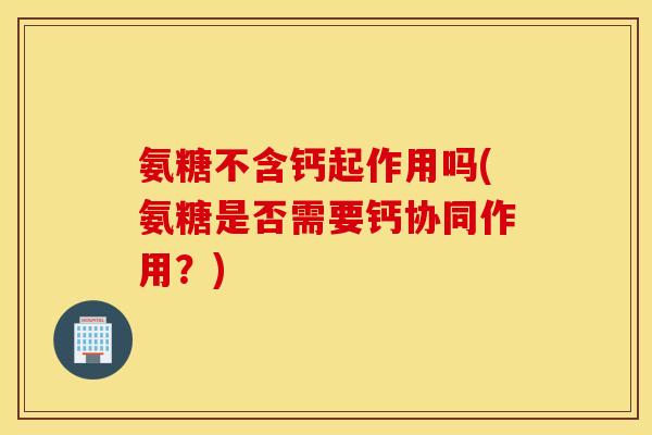 氨糖不含钙起作用吗(氨糖是否需要钙协同作用?) 氨糖不含钙起作用吗(氨糖是否需要钙协同作用?)