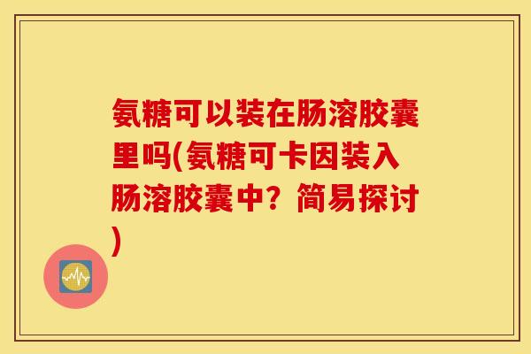 氨糖可以装在肠溶胶囊里吗(氨糖可卡因装入肠溶胶囊中？简易探讨)