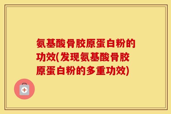 氨基酸骨胶原蛋白粉的功效(发现氨基酸骨胶原蛋白粉的多重功效) 氨基酸骨胶原蛋白粉的功效(发现氨基酸骨胶原蛋白粉的多重功效)