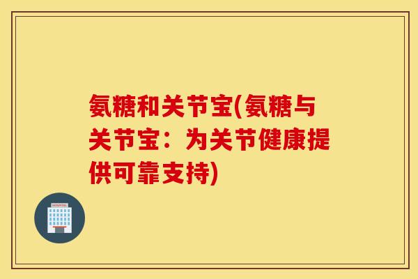 氨糖和关节宝(氨糖与关节宝：为关节健康提供可靠支持)