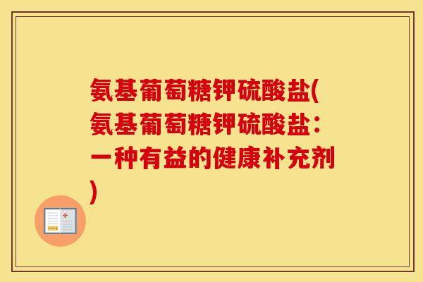 氨基葡萄糖钾硫酸盐(氨基葡萄糖钾硫酸盐:一种有益的健康补充剂) 氨基葡萄糖钾硫酸盐(氨基葡萄糖钾硫酸盐:一种有益的健康补充剂)
