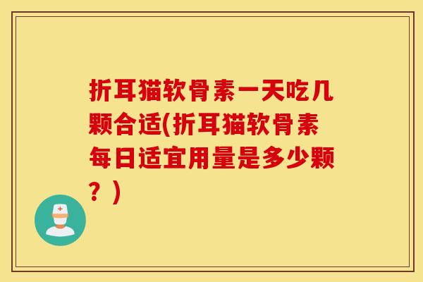 折耳猫软骨素一天吃几颗合适(折耳猫软骨素每日适宜用量是多少颗？)