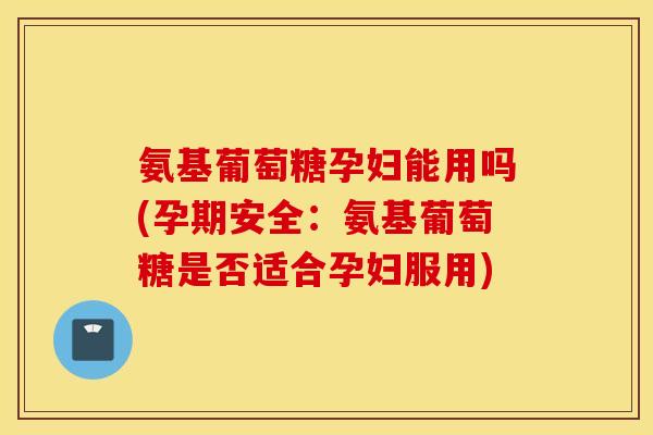 氨基葡萄糖孕妇能用吗(孕期安全:氨基葡萄糖是否适合孕妇服用) 氨基葡萄糖孕妇能用吗(孕期安全:氨基葡萄糖是否适合孕妇服用)