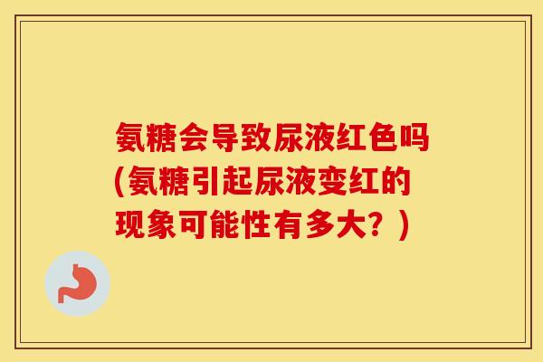 氨糖会导致尿液红色吗(氨糖引起尿液变红的现象可能性有多大?) 氨糖会导致尿液红色吗(氨糖引起尿液变红的现象可能性有多大?)