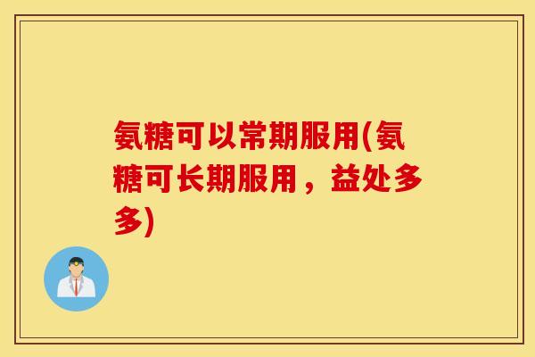 氨糖可以常期服用(氨糖可长期服用，益处多多)