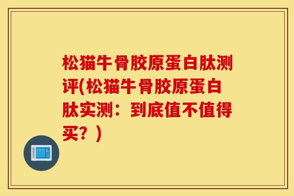 松猫牛骨胶原蛋白肽测评(松猫牛骨胶原蛋白肽实测：到底值不值得买？)