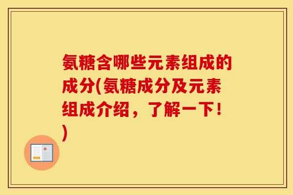 氨糖含哪些元素组成的成分(氨糖成分及元素组成介绍,了解一下!) 氨糖含哪些元素组成的成分(氨糖成分及元素组成介绍,了解一下!)