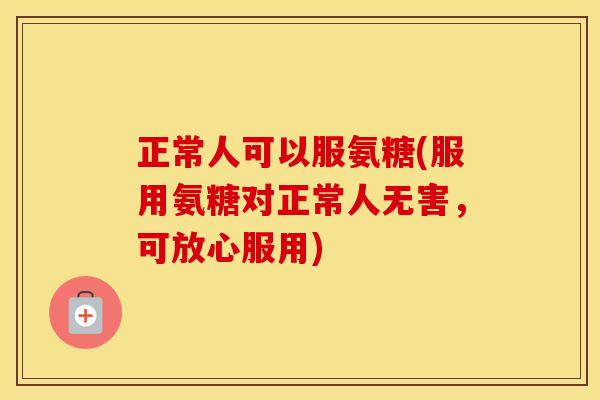 正常人可以服氨糖(服用氨糖对正常人无害,可放心服用) 正常人可以服氨糖(服用氨糖对正常人无害,可放心服用)