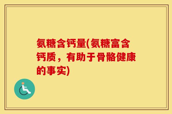 氨糖含钙量(氨糖富含钙质,有助于骨骼健康的事实) 氨糖含钙量(氨糖富含钙质,有助于骨骼健康的事实)