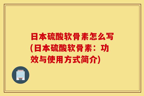 日本硫酸软骨素怎么写(日本硫酸软骨素:功效与使用方式简介) 日本硫酸软骨素怎么写(日本硫酸软骨素:功效与使用方式简介)