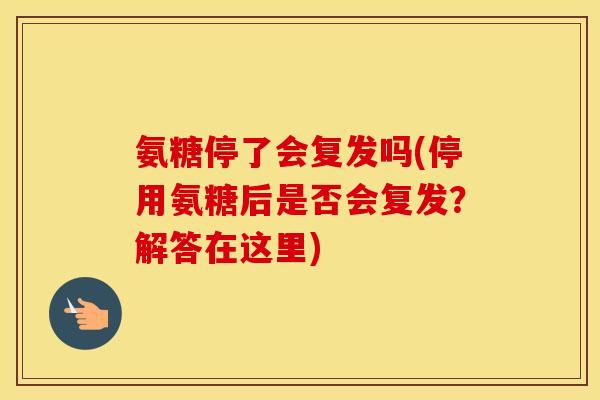 氨糖停了会复发吗(停用氨糖后是否会复发?解答在这里) 氨糖停了会复发吗(停用氨糖后是否会复发?解答在这里)
