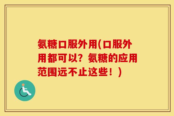 氨糖口服外用(口服外用都可以？氨糖的应用范围远不止这些！)