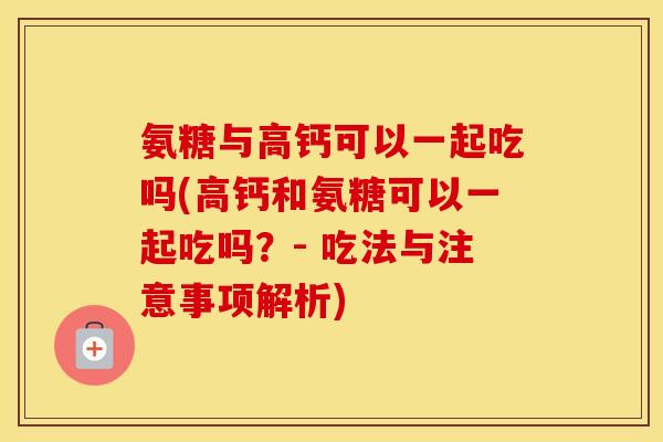 氨糖与高钙可以一起吃吗(高钙和氨糖可以一起吃吗？- 吃法与注意事项解析)