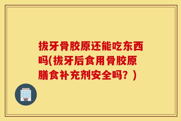 拔牙骨胶原还能吃东西吗(拔牙后食用骨胶原膳食补充剂安全吗?) 拔牙骨胶原还能吃东西吗(拔牙后食用骨胶原膳食补充剂安全吗?)