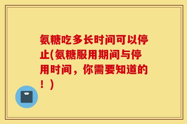 氨糖吃多长时间可以停止(氨糖服用期间与停用时间,你需要知道的!) 氨糖吃多长时间可以停止(氨糖服用期间与停用时间,你需要知道的!)