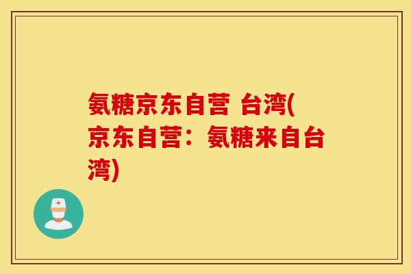 氨糖京东自营 台湾(京东自营:氨糖来自台湾) 氨糖京东自营 台湾(京东自营:氨糖来自台湾)