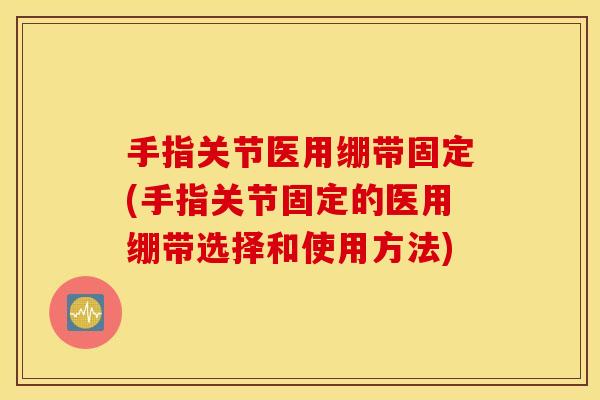 手指关节医用绷带固定(手指关节固定的医用绷带选择和使用方法)