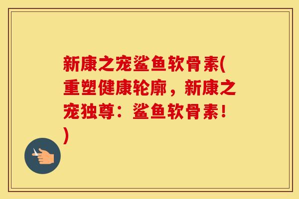 新康之宠鲨鱼软骨素(重塑健康轮廓，新康之宠独尊：鲨鱼软骨素！)