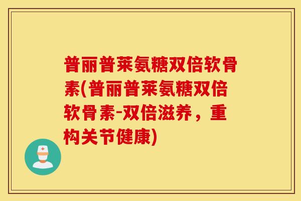 普丽普莱氨糖双倍软骨素(普丽普莱氨糖双倍软骨素-双倍滋养,重构关节健康) 普丽普莱氨糖双倍软骨素(普丽普莱氨糖双倍软骨素-双倍滋养,重构关节健康)