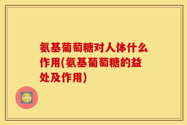 氨基葡萄糖对人体什么作用(氨基葡萄糖的益处及作用) 氨基葡萄糖对人体什么作用(氨基葡萄糖的益处及作用)