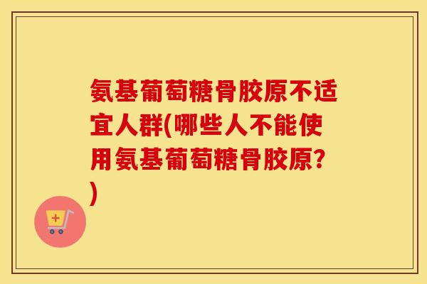 氨基葡萄糖骨胶原不适宜人群(哪些人不能使用氨基葡萄糖骨胶原?) 氨基葡萄糖骨胶原不适宜人群(哪些人不能使用氨基葡萄糖骨胶原?)