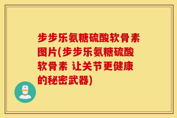 步步乐氨糖硫酸软骨素图片(步步乐氨糖硫酸软骨素 让关节更健康的秘密武器) 步步乐氨糖硫酸软骨素图片(步步乐氨糖硫酸软骨素 让关节更健康的秘密武器)