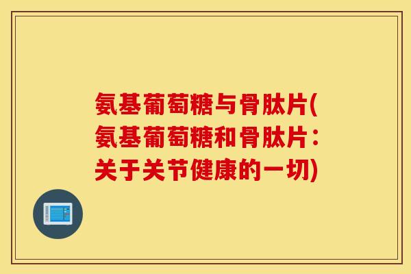 氨基葡萄糖与骨肽片(氨基葡萄糖和骨肽片：关于关节健康的一切)