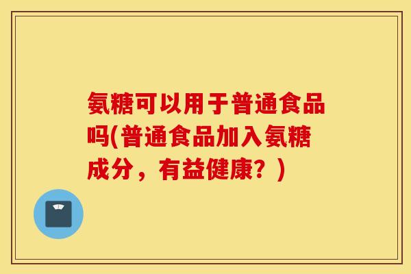 氨糖可以用于普通食品吗(普通食品加入氨糖成分，有益健康？)