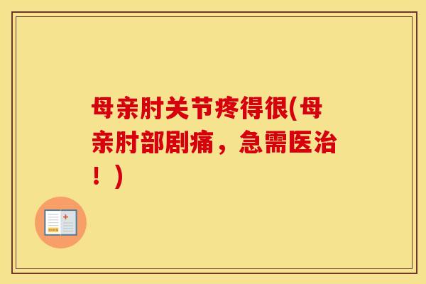 母亲肘关节疼得很(母亲肘部剧痛,急需医!) 母亲肘关节疼得很(母亲肘部剧痛,急需医!)
