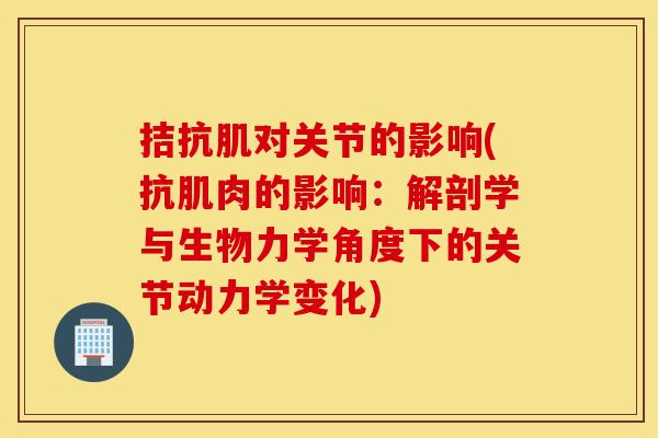 拮抗肌对关节的影响(抗肌肉的影响:解剖学与生物力学角度下的关节动力学变化) 拮抗肌对关节的影响(抗肌肉的影响:解剖学与生物力学角度下的关节动力学变化)