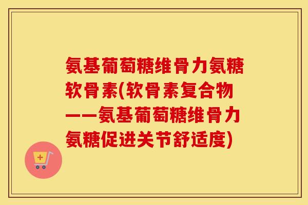 氨基葡萄糖维骨力氨糖软骨素(软骨素复合物——氨基葡萄糖维骨力氨糖促进关节舒适度) 氨基葡萄糖维骨力氨糖软骨素(软骨素复合物——氨基葡萄糖维骨力氨糖促进关节舒适度)