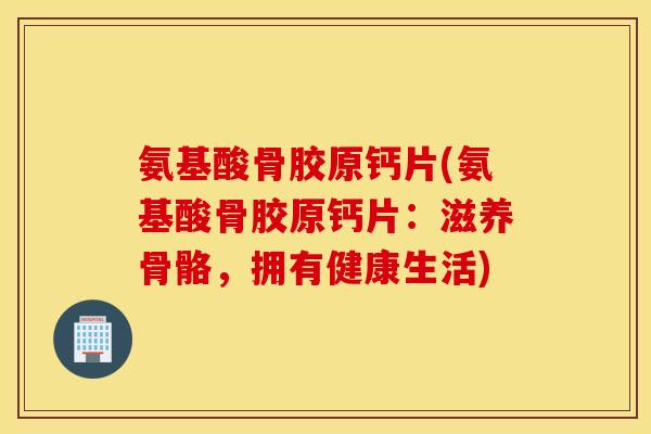 氨基酸骨胶原钙片(氨基酸骨胶原钙片:滋养骨骼,拥有健康生活) 氨基酸骨胶原钙片(氨基酸骨胶原钙片:滋养骨骼,拥有健康生活)