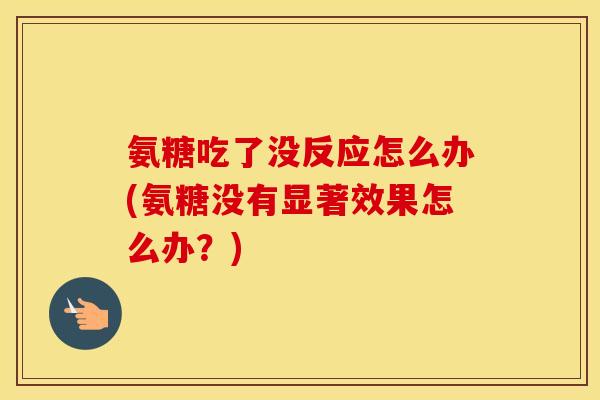 氨糖吃了没反应怎么办(氨糖没有显著效果怎么办?) 氨糖吃了没反应怎么办(氨糖没有显著效果怎么办?)