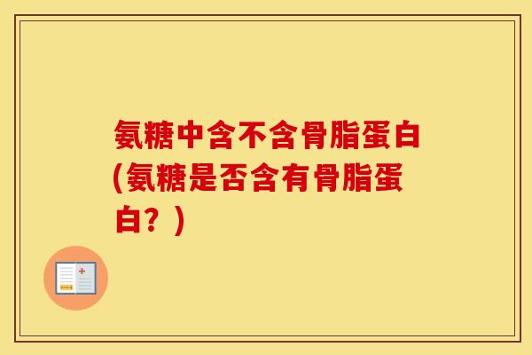 氨糖中含不含骨脂蛋白(氨糖是否含有骨脂蛋白?) 氨糖中含不含骨脂蛋白(氨糖是否含有骨脂蛋白?)