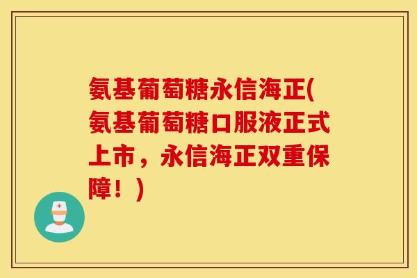 氨基葡萄糖永信海正(氨基葡萄糖口服液正式上市,永信海正双重保障!) 氨基葡萄糖永信海正(氨基葡萄糖口服液正式上市,永信海正双重保障!)