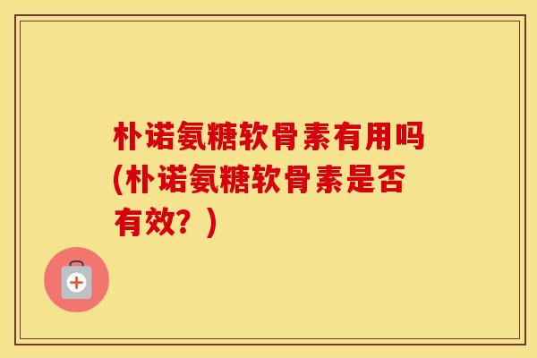 朴诺氨糖软骨素有用吗(朴诺氨糖软骨素是否有效?) 朴诺氨糖软骨素有用吗(朴诺氨糖软骨素是否有效?)