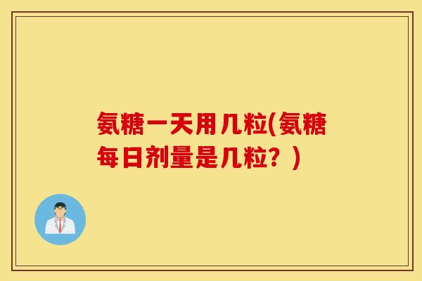 氨糖一天用几粒(氨糖每日剂量是几粒？)
