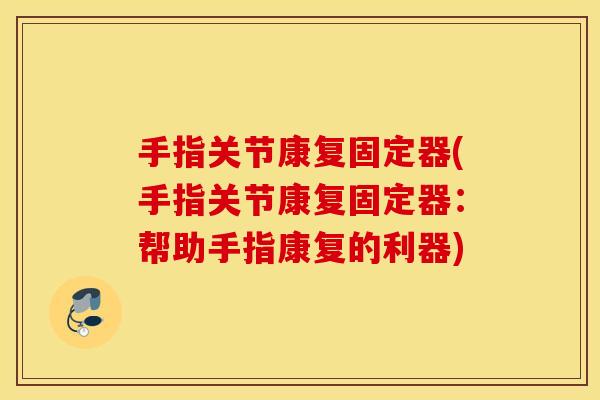 手指关节康复固定器(手指关节康复固定器:帮助手指康复的利器) 手指关节康复固定器(手指关节康复固定器:帮助手指康复的利器)