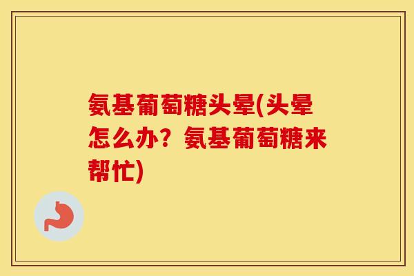 氨基葡萄糖头晕(头晕怎么办?氨基葡萄糖来帮忙) 氨基葡萄糖头晕(头晕怎么办?氨基葡萄糖来帮忙)