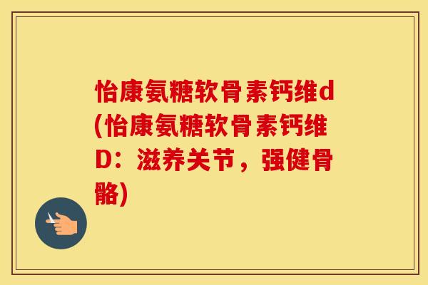 怡康氨糖软骨素钙维d(怡康氨糖软骨素钙维D:滋养关节,强健骨骼) 怡康氨糖软骨素钙维d(怡康氨糖软骨素钙维D:滋养关节,强健骨骼)
