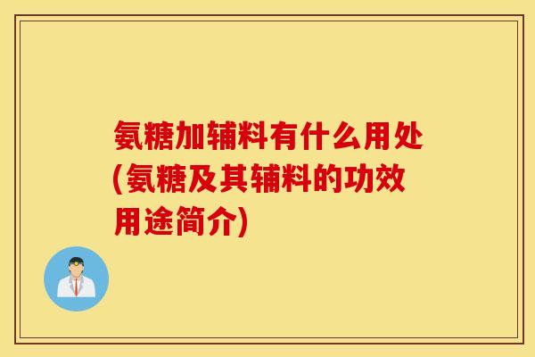 氨糖加辅料有什么用处(氨糖及其辅料的功效用途简介) 氨糖加辅料有什么用处(氨糖及其辅料的功效用途简介)