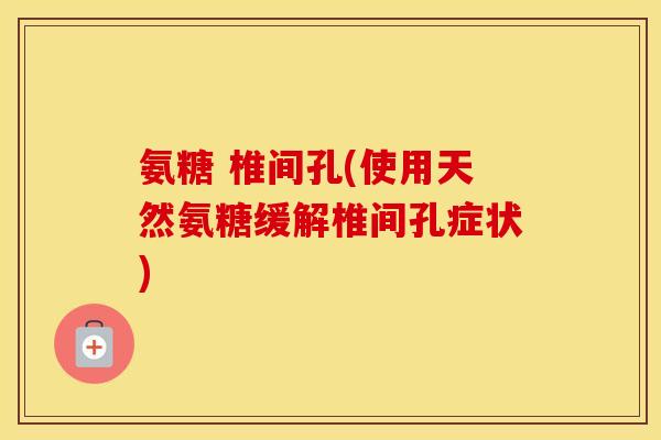 氨糖 椎间孔(使用天然氨糖缓解椎间孔症状) 氨糖 椎间孔(使用天然氨糖缓解椎间孔症状)