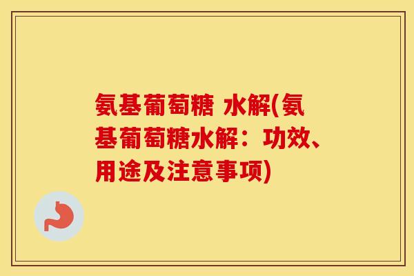 氨基葡萄糖 水解(氨基葡萄糖水解:功效、用途及注意事项) 氨基葡萄糖 水解(氨基葡萄糖水解:功效、用途及注意事项)