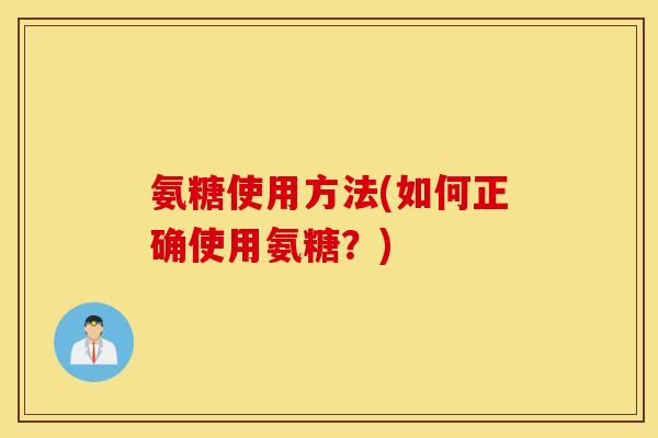 氨糖使用方法(如何正确使用氨糖？)