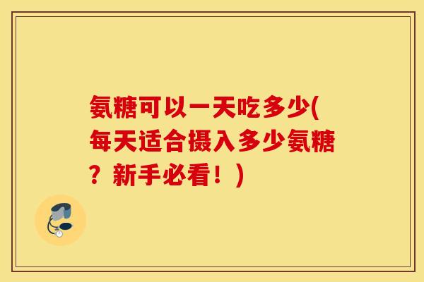 氨糖可以一天吃多少(每天适合摄入多少氨糖？新手必看！)