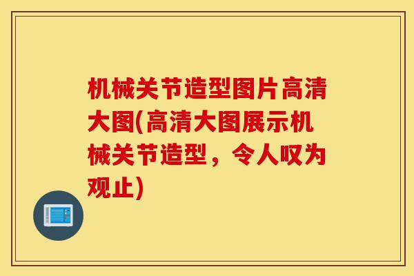 机械关节造型图片高清大图(高清大图展示机械关节造型，令人叹为观止)