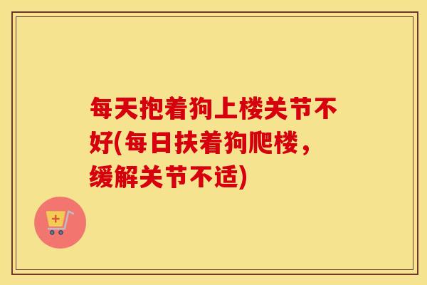 每天抱着狗上楼关节不好(每日扶着狗爬楼,缓解关节不适) 每天抱着狗上楼关节不好(每日扶着狗爬楼,缓解关节不适)